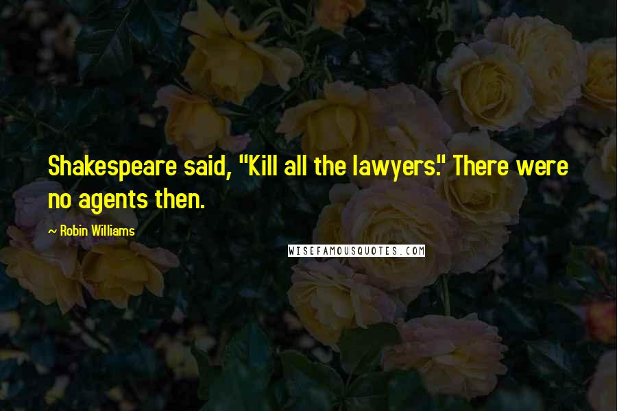 Robin Williams Quotes: Shakespeare said, "Kill all the lawyers." There were no agents then.