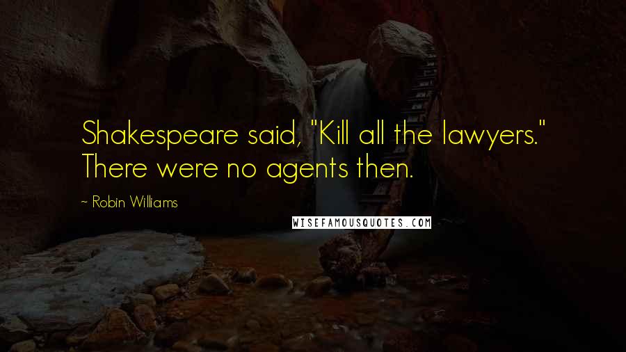 Robin Williams Quotes: Shakespeare said, "Kill all the lawyers." There were no agents then.