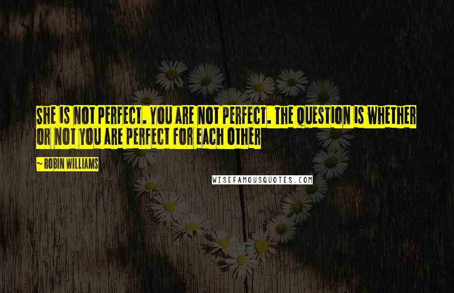 Robin Williams Quotes: She is not perfect. You are not perfect. The question is whether or not you are perfect for each other