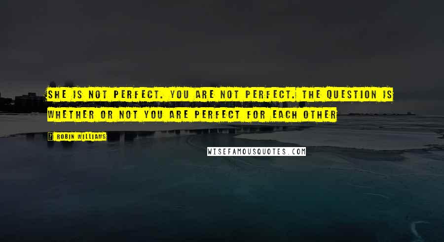 Robin Williams Quotes: She is not perfect. You are not perfect. The question is whether or not you are perfect for each other