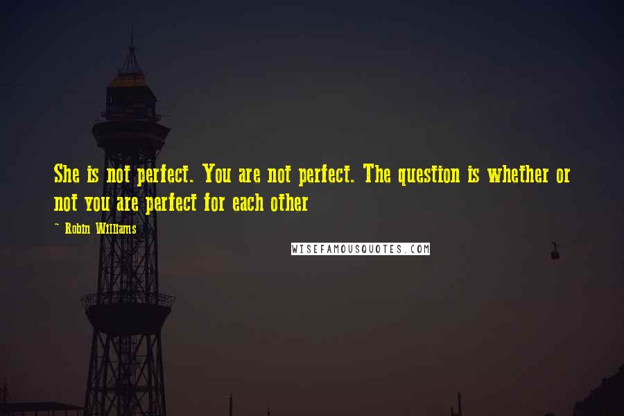 Robin Williams Quotes: She is not perfect. You are not perfect. The question is whether or not you are perfect for each other