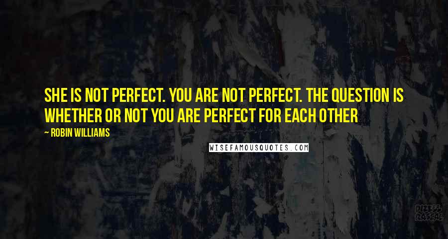 Robin Williams Quotes: She is not perfect. You are not perfect. The question is whether or not you are perfect for each other
