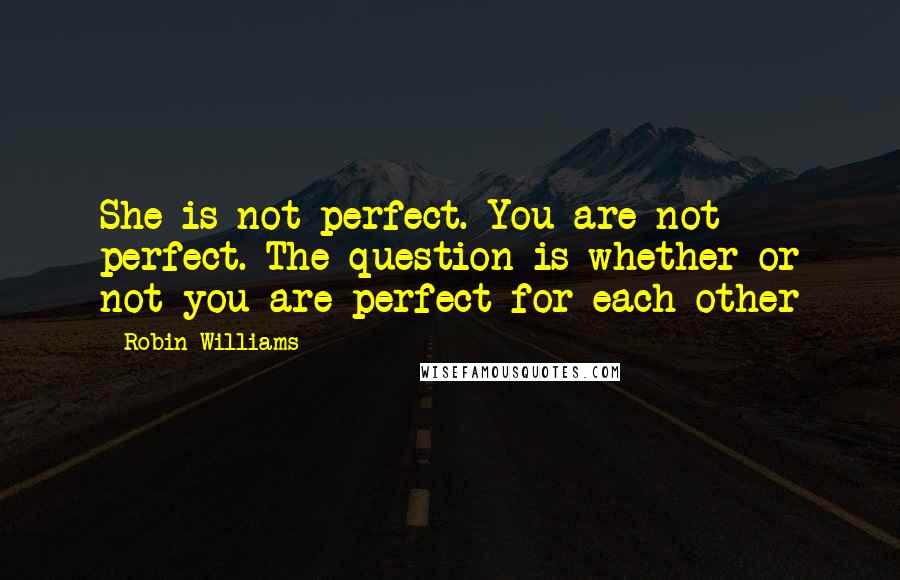 Robin Williams Quotes: She is not perfect. You are not perfect. The question is whether or not you are perfect for each other