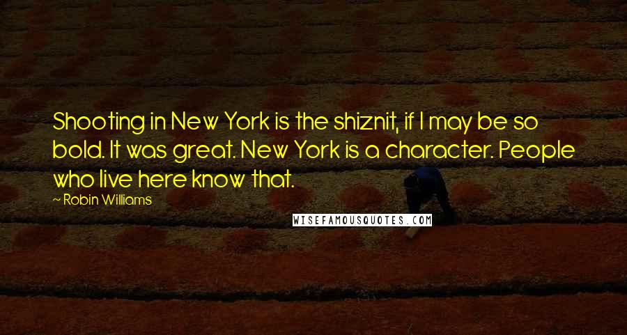 Robin Williams Quotes: Shooting in New York is the shiznit, if I may be so bold. It was great. New York is a character. People who live here know that.