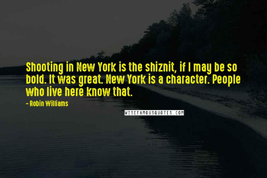 Robin Williams Quotes: Shooting in New York is the shiznit, if I may be so bold. It was great. New York is a character. People who live here know that.