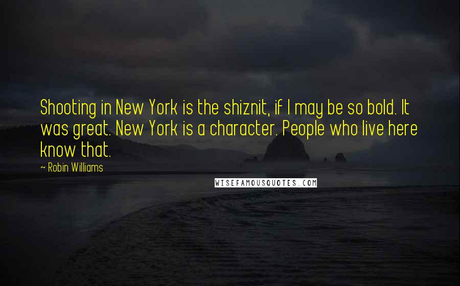 Robin Williams Quotes: Shooting in New York is the shiznit, if I may be so bold. It was great. New York is a character. People who live here know that.