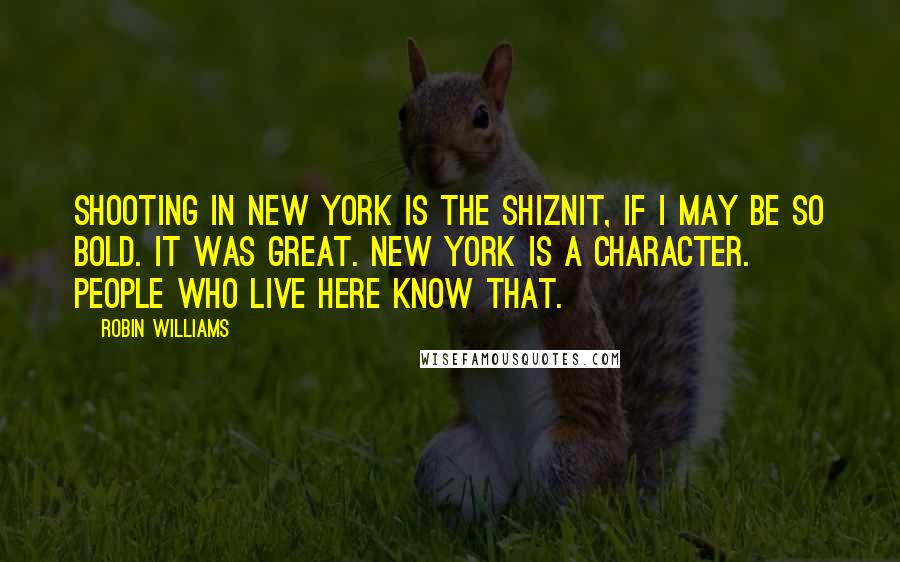 Robin Williams Quotes: Shooting in New York is the shiznit, if I may be so bold. It was great. New York is a character. People who live here know that.