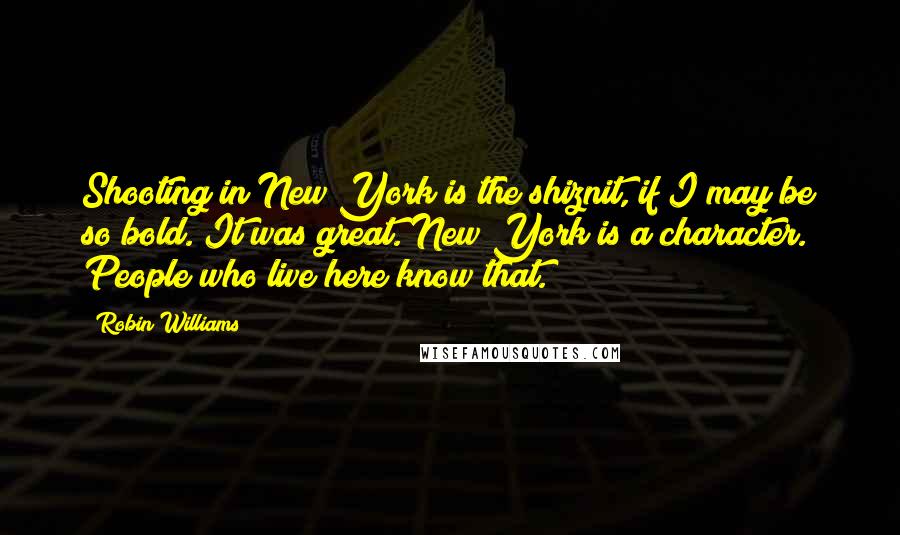 Robin Williams Quotes: Shooting in New York is the shiznit, if I may be so bold. It was great. New York is a character. People who live here know that.