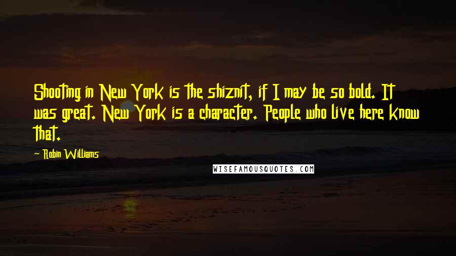 Robin Williams Quotes: Shooting in New York is the shiznit, if I may be so bold. It was great. New York is a character. People who live here know that.