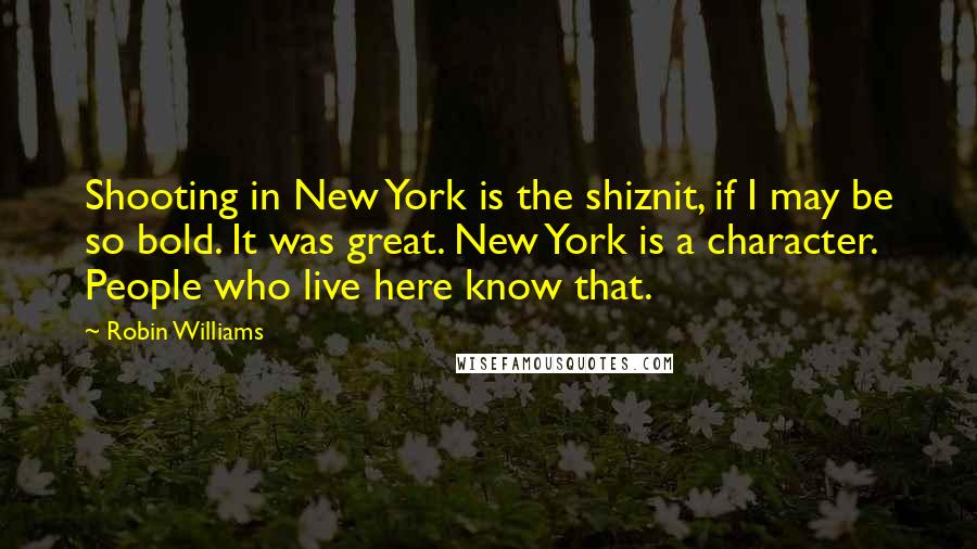 Robin Williams Quotes: Shooting in New York is the shiznit, if I may be so bold. It was great. New York is a character. People who live here know that.