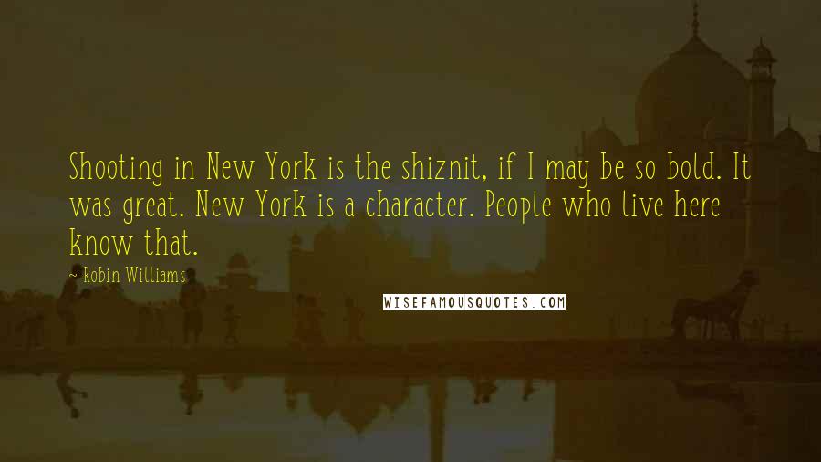 Robin Williams Quotes: Shooting in New York is the shiznit, if I may be so bold. It was great. New York is a character. People who live here know that.