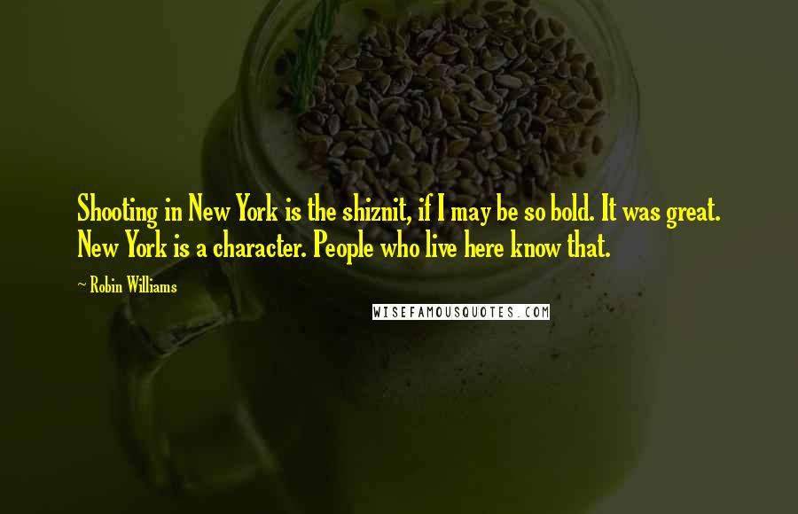 Robin Williams Quotes: Shooting in New York is the shiznit, if I may be so bold. It was great. New York is a character. People who live here know that.