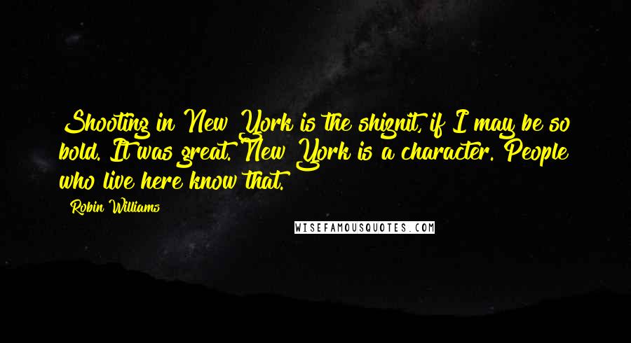 Robin Williams Quotes: Shooting in New York is the shiznit, if I may be so bold. It was great. New York is a character. People who live here know that.