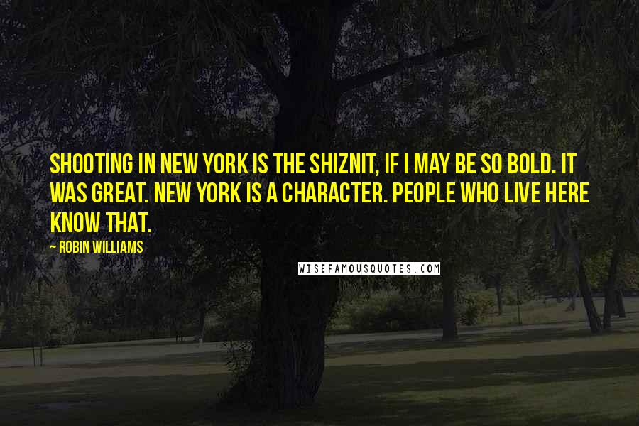 Robin Williams Quotes: Shooting in New York is the shiznit, if I may be so bold. It was great. New York is a character. People who live here know that.