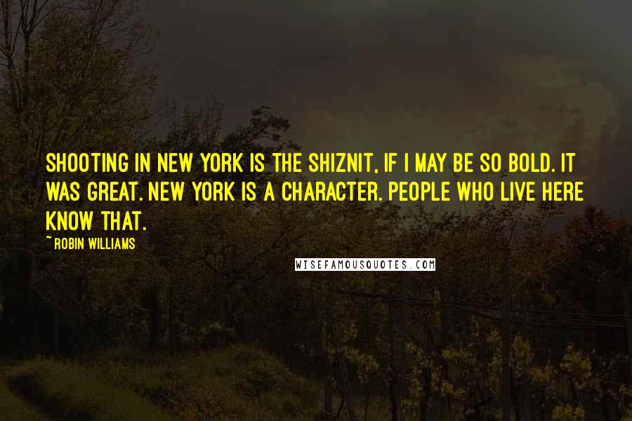 Robin Williams Quotes: Shooting in New York is the shiznit, if I may be so bold. It was great. New York is a character. People who live here know that.