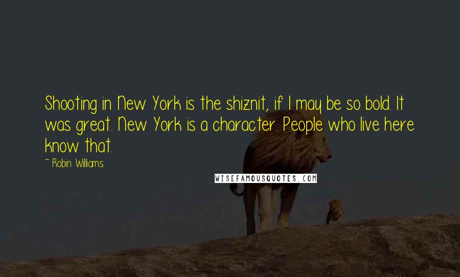 Robin Williams Quotes: Shooting in New York is the shiznit, if I may be so bold. It was great. New York is a character. People who live here know that.