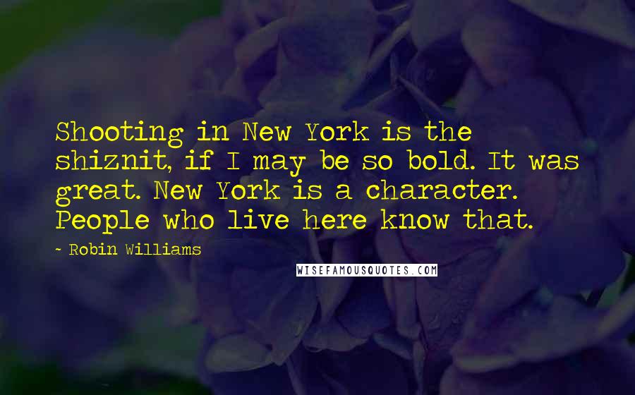 Robin Williams Quotes: Shooting in New York is the shiznit, if I may be so bold. It was great. New York is a character. People who live here know that.