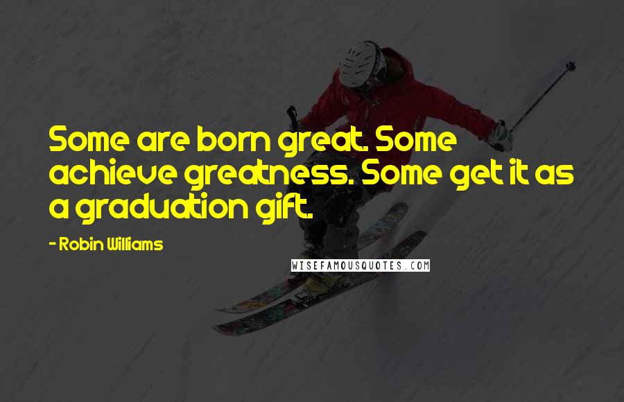 Robin Williams Quotes: Some are born great. Some achieve greatness. Some get it as a graduation gift.