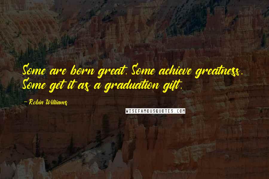 Robin Williams Quotes: Some are born great. Some achieve greatness. Some get it as a graduation gift.