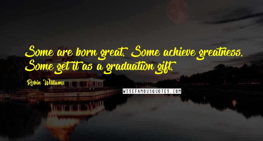 Robin Williams Quotes: Some are born great. Some achieve greatness. Some get it as a graduation gift.