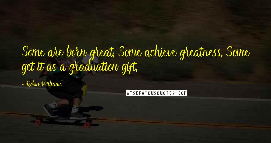 Robin Williams Quotes: Some are born great. Some achieve greatness. Some get it as a graduation gift.