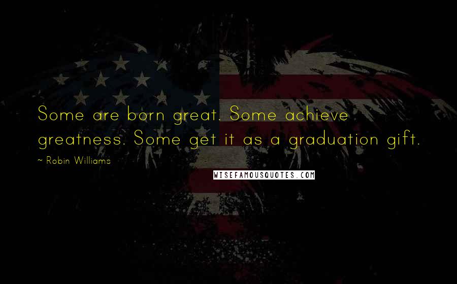 Robin Williams Quotes: Some are born great. Some achieve greatness. Some get it as a graduation gift.