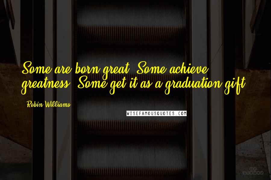 Robin Williams Quotes: Some are born great. Some achieve greatness. Some get it as a graduation gift.