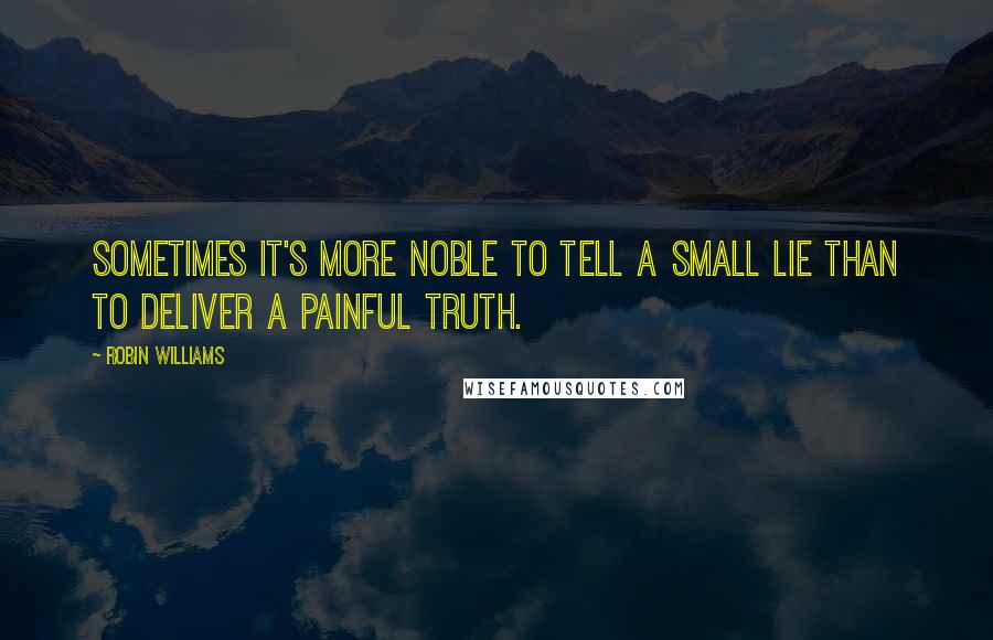 Robin Williams Quotes: Sometimes it's more noble to tell a small lie than to deliver a painful truth.