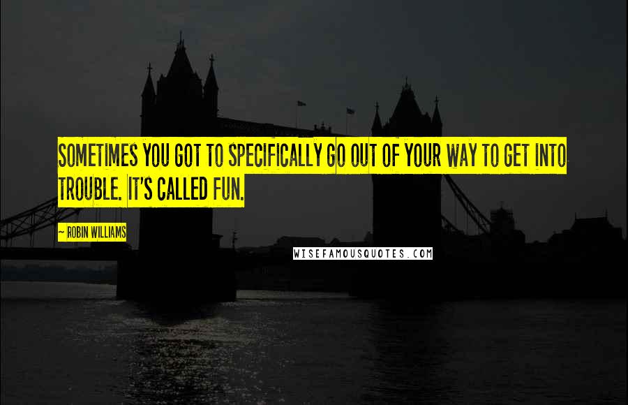 Robin Williams Quotes: Sometimes you got to specifically go out of your way to get into trouble. It's called fun.
