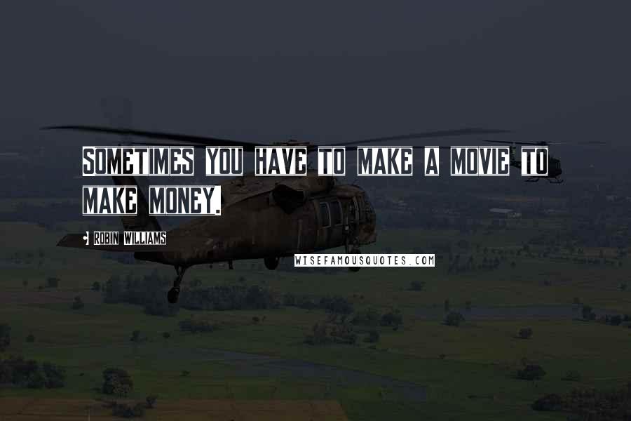 Robin Williams Quotes: Sometimes you have to make a movie to make money.