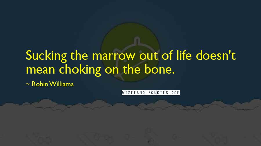 Robin Williams Quotes: Sucking the marrow out of life doesn't mean choking on the bone.