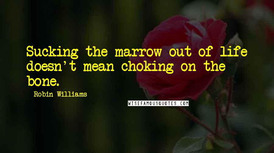 Robin Williams Quotes: Sucking the marrow out of life doesn't mean choking on the bone.