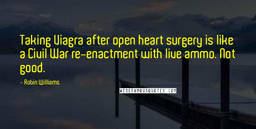 Robin Williams Quotes: Taking Viagra after open heart surgery is like a Civil War re-enactment with live ammo. Not good.