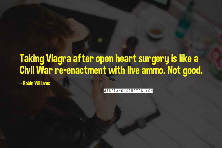 Robin Williams Quotes: Taking Viagra after open heart surgery is like a Civil War re-enactment with live ammo. Not good.