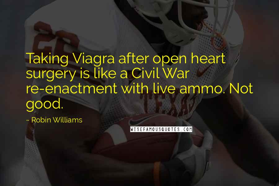 Robin Williams Quotes: Taking Viagra after open heart surgery is like a Civil War re-enactment with live ammo. Not good.