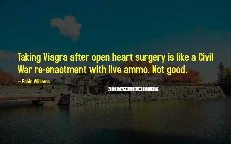 Robin Williams Quotes: Taking Viagra after open heart surgery is like a Civil War re-enactment with live ammo. Not good.