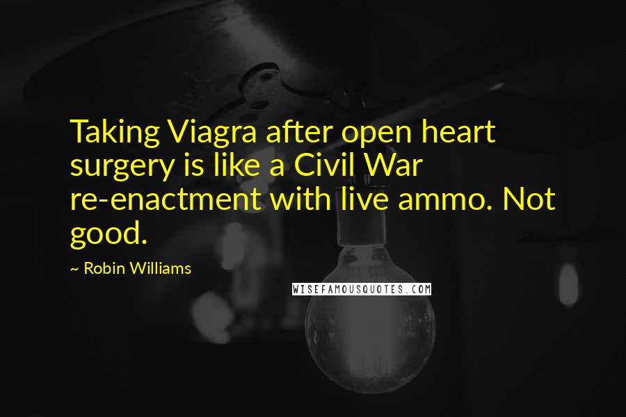 Robin Williams Quotes: Taking Viagra after open heart surgery is like a Civil War re-enactment with live ammo. Not good.