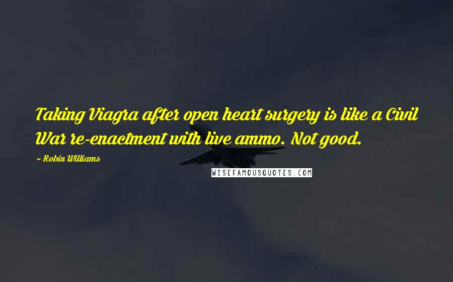 Robin Williams Quotes: Taking Viagra after open heart surgery is like a Civil War re-enactment with live ammo. Not good.