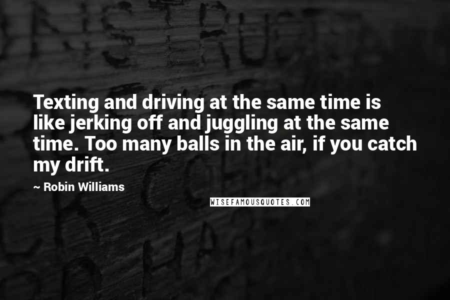 Robin Williams Quotes: Texting and driving at the same time is like jerking off and juggling at the same time. Too many balls in the air, if you catch my drift.