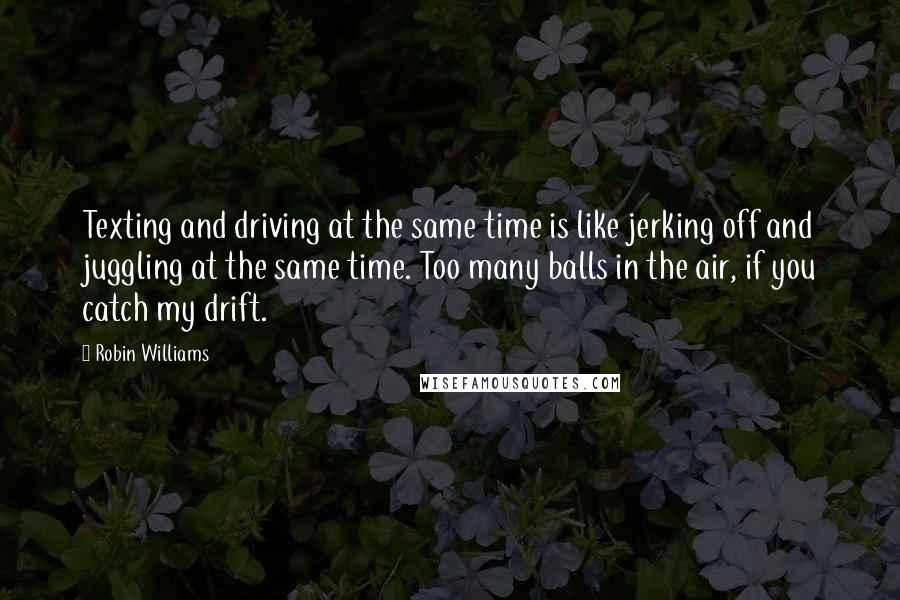 Robin Williams Quotes: Texting and driving at the same time is like jerking off and juggling at the same time. Too many balls in the air, if you catch my drift.