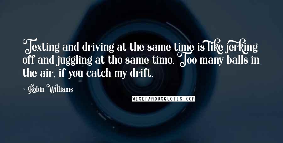 Robin Williams Quotes: Texting and driving at the same time is like jerking off and juggling at the same time. Too many balls in the air, if you catch my drift.