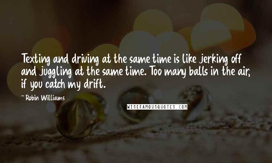 Robin Williams Quotes: Texting and driving at the same time is like jerking off and juggling at the same time. Too many balls in the air, if you catch my drift.