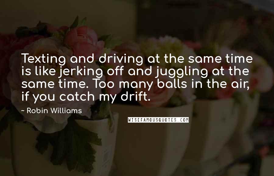 Robin Williams Quotes: Texting and driving at the same time is like jerking off and juggling at the same time. Too many balls in the air, if you catch my drift.