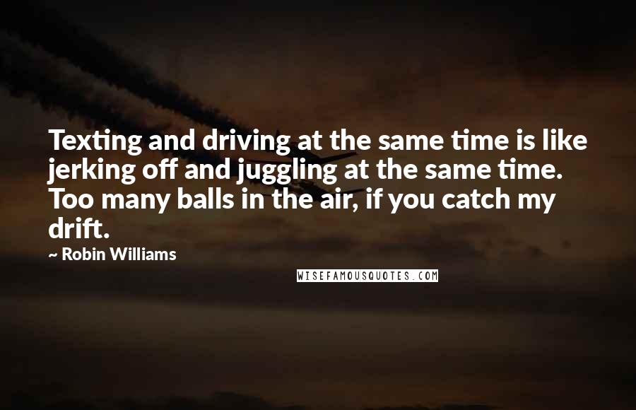 Robin Williams Quotes: Texting and driving at the same time is like jerking off and juggling at the same time. Too many balls in the air, if you catch my drift.