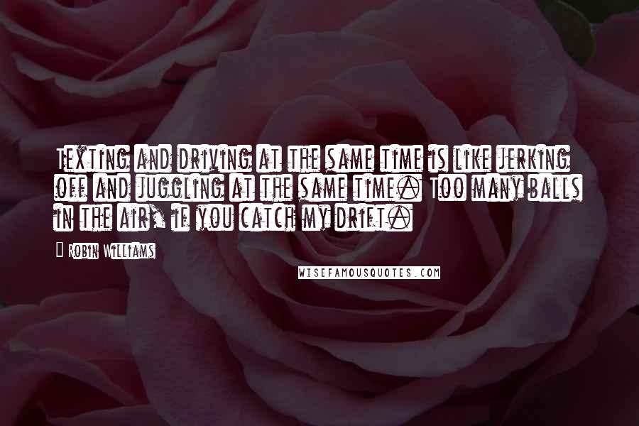 Robin Williams Quotes: Texting and driving at the same time is like jerking off and juggling at the same time. Too many balls in the air, if you catch my drift.