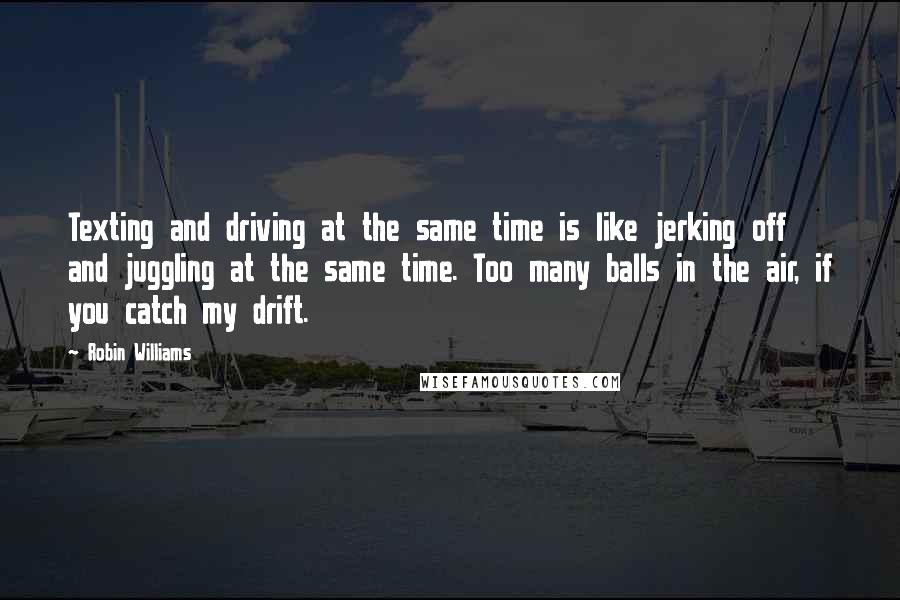 Robin Williams Quotes: Texting and driving at the same time is like jerking off and juggling at the same time. Too many balls in the air, if you catch my drift.