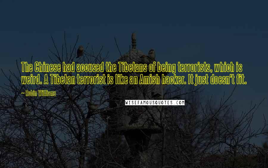 Robin Williams Quotes: The Chinese had accused the Tibetans of being terrorists, which is weird. A Tibetan terrorist is like an Amish hacker. It just doesn't fit.