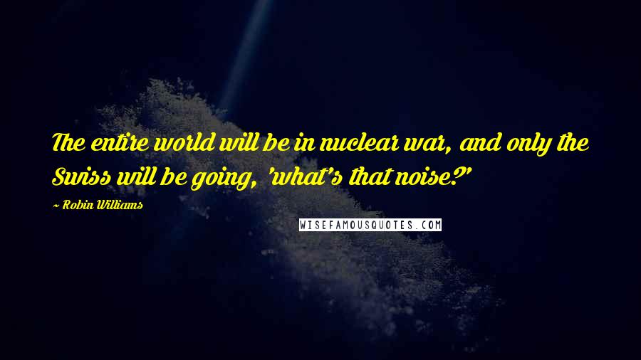 Robin Williams Quotes: The entire world will be in nuclear war, and only the Swiss will be going, 'what's that noise?'