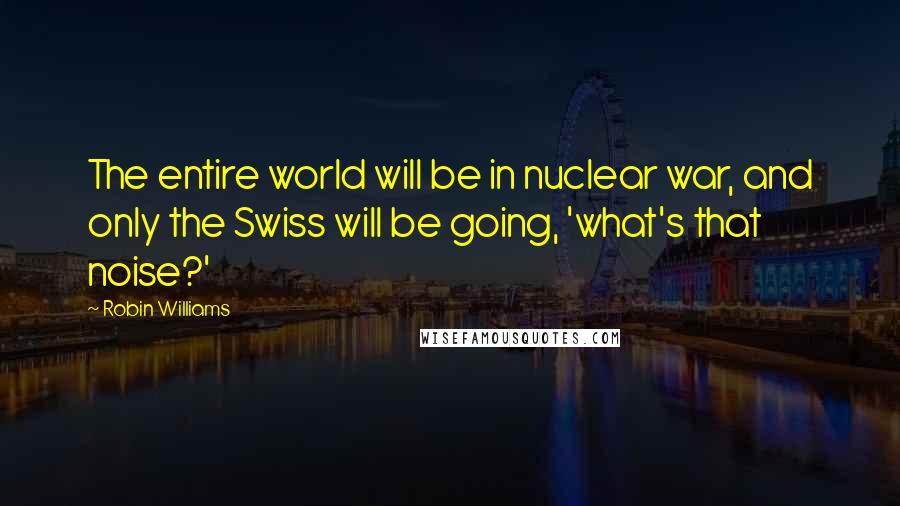 Robin Williams Quotes: The entire world will be in nuclear war, and only the Swiss will be going, 'what's that noise?'