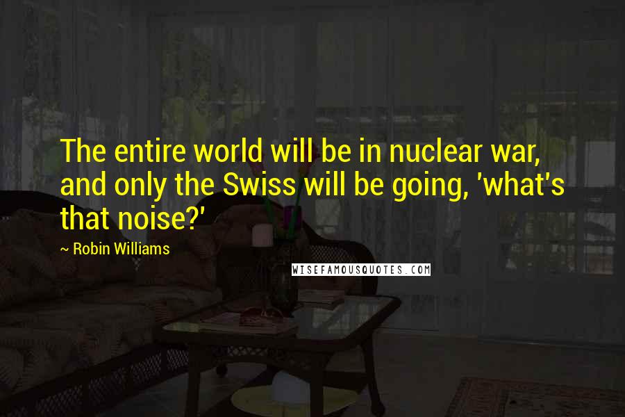 Robin Williams Quotes: The entire world will be in nuclear war, and only the Swiss will be going, 'what's that noise?'